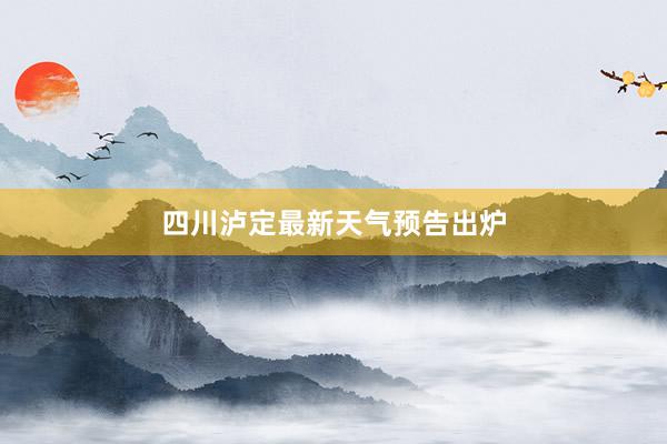 四川泸定最新天气预告出炉